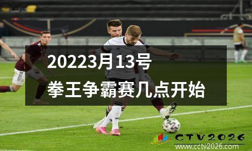 20223月13号拳王争霸赛几点开始