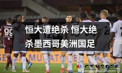 恒大遭绝杀 恒大绝杀墨西哥美洲国足