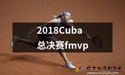 2018Cuba总决赛fmvp