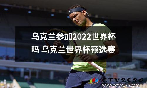 乌克兰参加2022世界杯吗 乌克兰世界杯预选赛