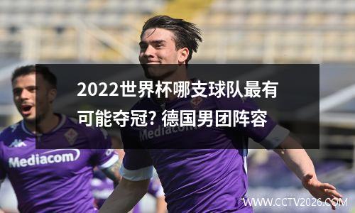 2022世界杯哪支球队最有可能夺冠? 德国男团阵容