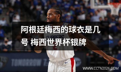 阿根廷梅西的球衣是几号 梅西世界杯银牌