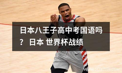日本八王子高中考国语吗？ 日本 世界杯战绩
