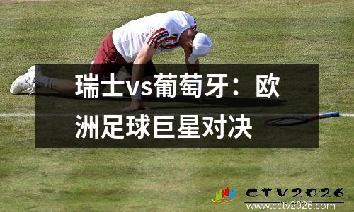 瑞士vs葡萄牙：欧洲足球巨星对决