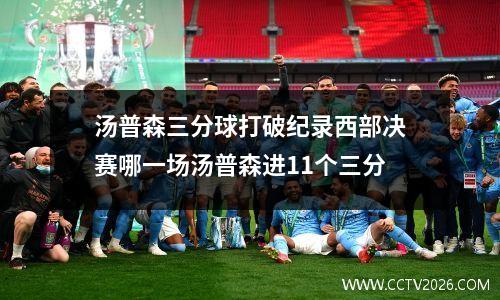 汤普森三分球打破纪录西部决赛哪一场汤普森进11个三分