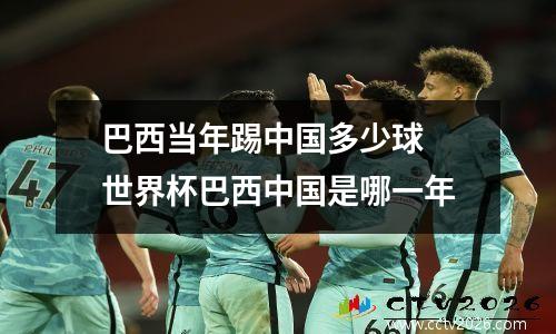 巴西当年踢中国多少球 世界杯巴西中国是哪一年