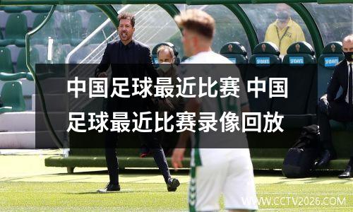 中国足球最近比赛 中国足球最近比赛录像回放