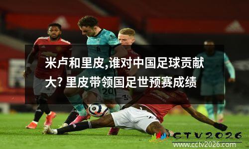 米卢和里皮,谁对中国足球贡献大? 里皮带领国足世预赛成绩