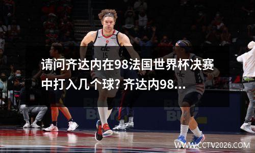 请问齐达内在98法国世界杯决赛中打入几个球? 齐达内98年世界杯历程