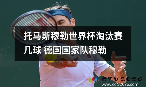 托马斯穆勒世界杯淘汰赛几球 德国国家队穆勒