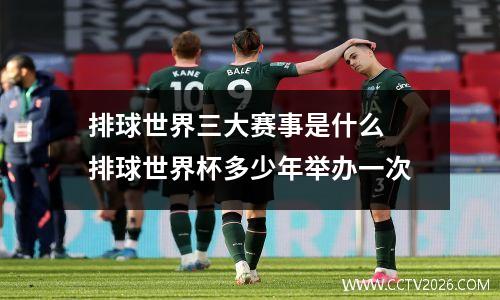 排球世界三大赛事是什么 排球世界杯多少年举办一次