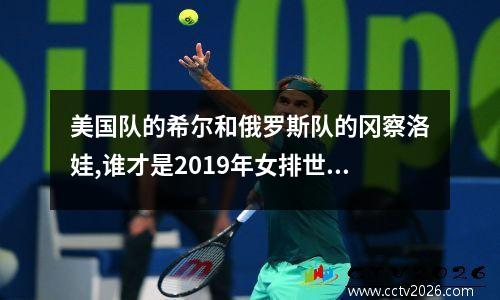 美国队的希尔和俄罗斯队的冈察洛娃,谁才是2019年女排世界杯第一...