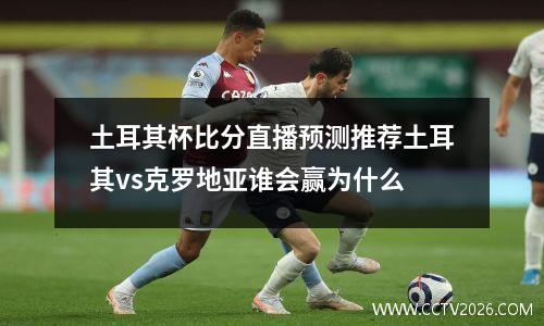 土耳其杯比分直播预测推荐土耳其vs克罗地亚谁会赢为什么