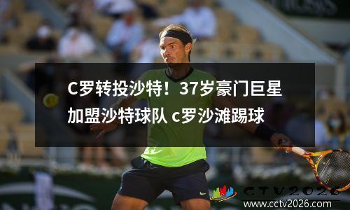 C罗转投沙特！37岁豪门巨星加盟沙特球队 c罗沙滩踢球