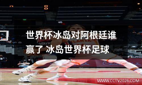 世界杯冰岛对阿根廷谁赢了 冰岛世界杯足球