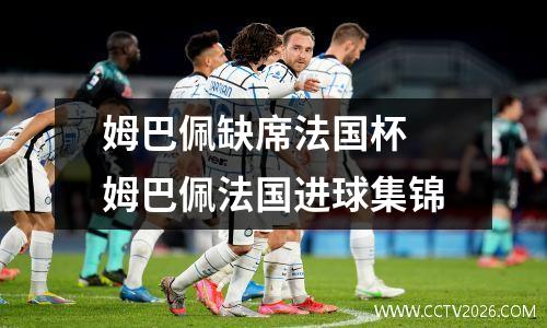 姆巴佩缺席法国杯 姆巴佩法国进球集锦