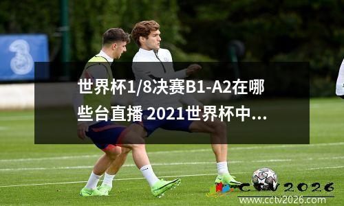 世界杯1/8决赛B1-A2在哪些台直播 2021世界杯中国赞助商