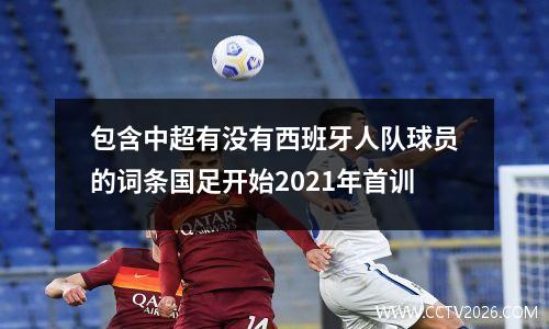 包含中超有没有西班牙人队球员的词条国足开始2021年首训