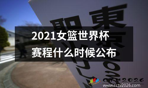 2021女篮世界杯赛程什么时候公布
