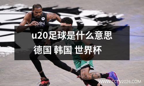 u20足球是什么意思 德国 韩国 世界杯