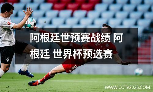 阿根廷世预赛战绩 阿根廷 世界杯预选赛