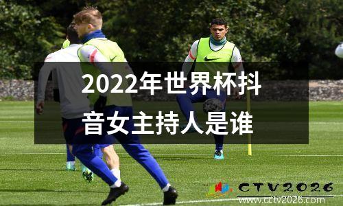 2022年世界杯抖音女主持人是谁