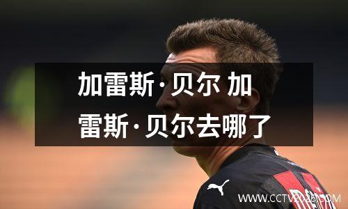 加雷斯·贝尔 加雷斯·贝尔去哪了