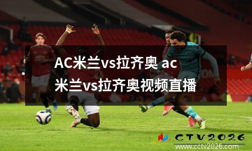 AC米兰vs拉齐奥 ac米兰vs拉齐奥视频直播