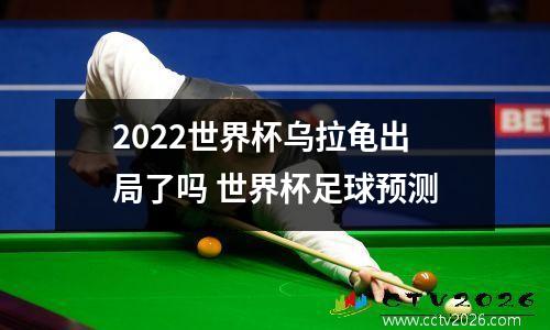 2022世界杯乌拉龟出局了吗 世界杯足球预测