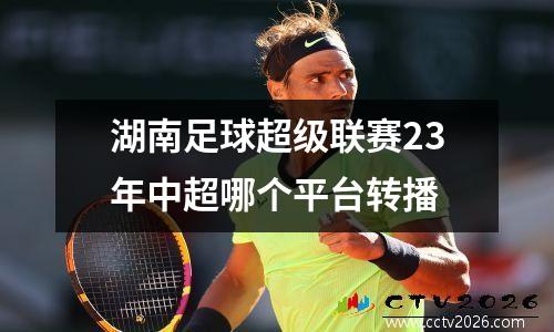 湖南足球超级联赛23年中超哪个平台转播