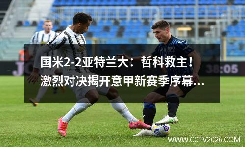 国米2-2亚特兰大：哲科救主！激烈对决揭开意甲新赛季序幕