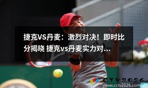 捷克VS丹麦：激烈对决！即时比分揭晓 捷克vs丹麦实力对比