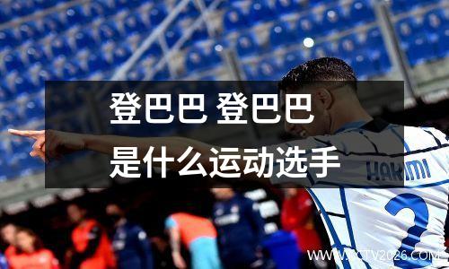 登巴巴 登巴巴是什么运动选手
