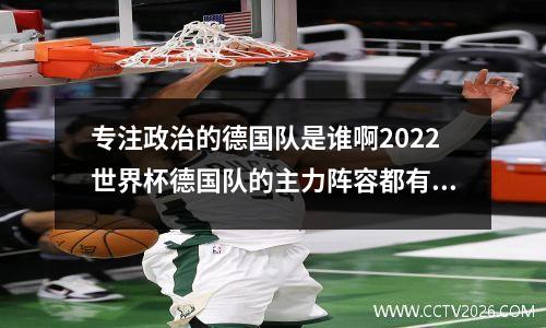 专注政治的德国队是谁啊2022世界杯德国队的主力阵容都有谁