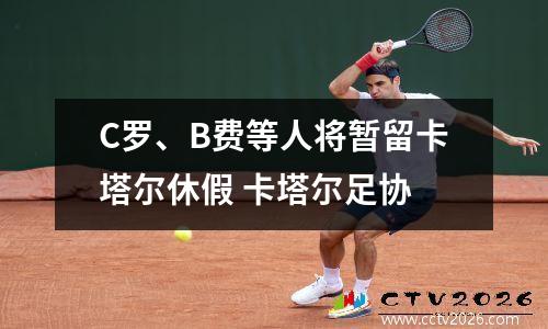 C罗、B费等人将暂留卡塔尔休假 卡塔尔足协