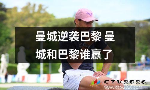曼城逆袭巴黎 曼城和巴黎谁赢了