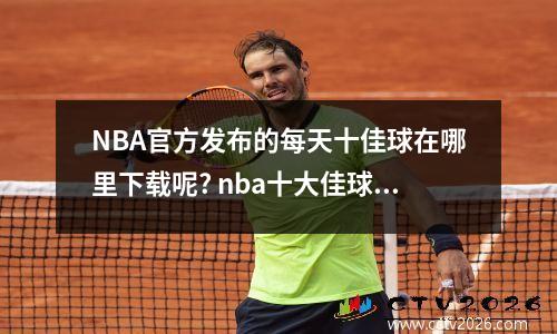 NBA官方发布的每天十佳球在哪里下载呢? nba十大佳球集锦