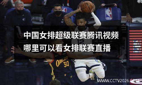 中国女排超级联赛腾讯视频哪里可以看女排联赛直播