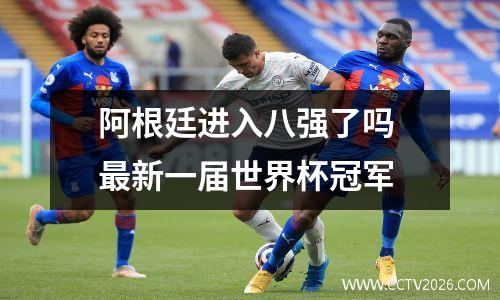 阿根廷进入八强了吗 最新一届世界杯冠军