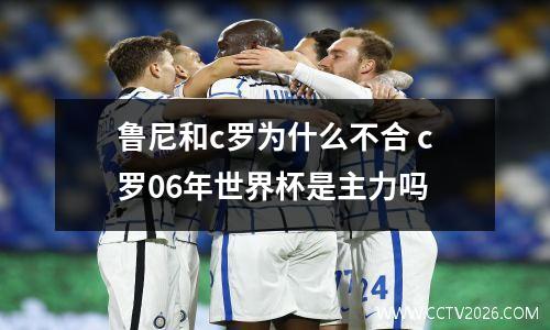 鲁尼和c罗为什么不合 c罗06年世界杯是主力吗