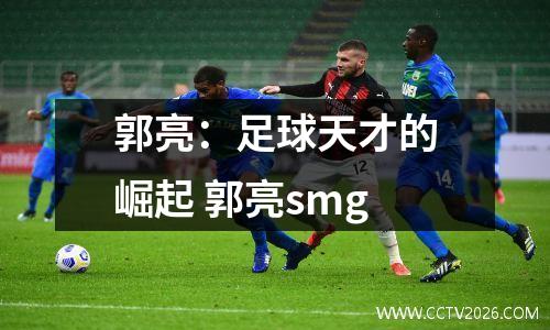 郭亮：足球天才的崛起 郭亮smg