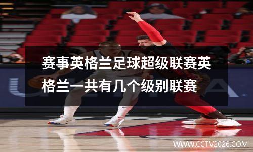 赛事英格兰足球超级联赛英格兰一共有几个级别联赛