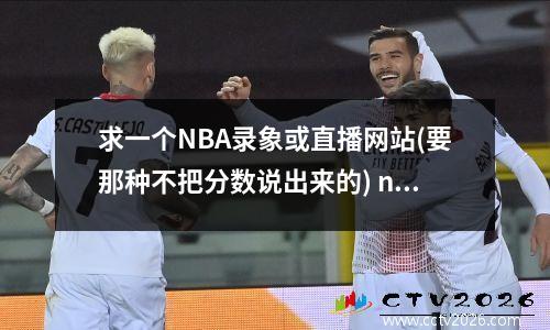 求一个NBA录象或直播网站(要那种不把分数说出来的) nba直播吧录像回放微博
