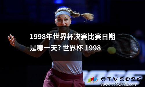 1998年世界杯决赛比赛日期是哪一天? 世界杯 1998