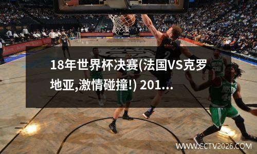 18年世界杯决赛(法国VS克罗地亚,激情碰撞!) 2014世界杯决赛首发阵容