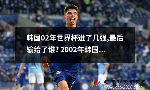 韩国02年世界杯进了几强,最后输给了谁? 2002年韩国vs西班牙