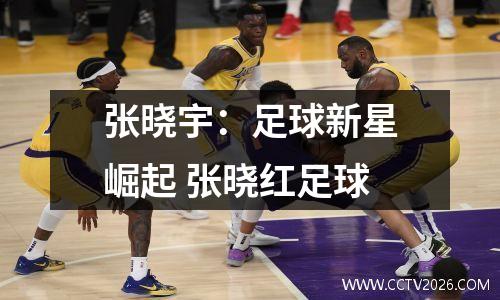 张晓宇：足球新星崛起 张晓红足球