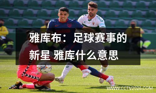 雅库布：足球赛事的新星 雅库什么意思