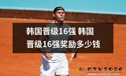 韩国晋级16强 韩国晋级16强奖励多少钱