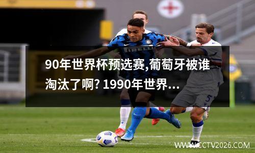 90年世界杯预选赛,葡萄牙被谁淘汰了啊? 1990年世界杯预选赛亚洲区六强赛中国队员二
